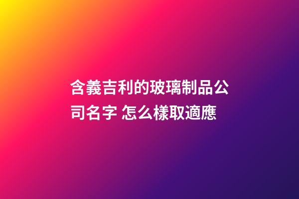 含義吉利的玻璃制品公司名字 怎么樣取適應-第1張-公司起名-玄機派